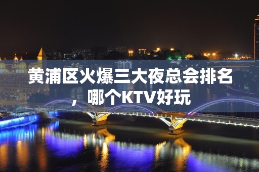 黄浦区火爆三大夜总会排名，哪个KTV好玩