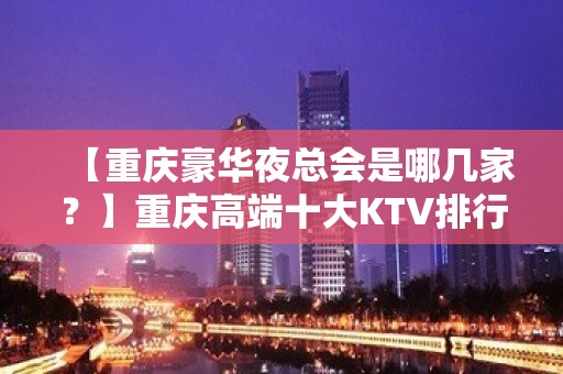 【重庆豪华夜总会是哪几家？】重庆高端十大KTV排行