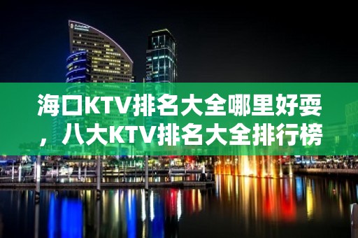 海口KTV排名大全哪里好耍，八大KTV排名大全排行榜单 – 海口全海口KTV排名大全