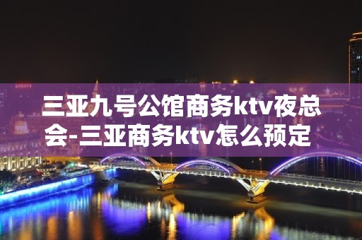 三亚九号公馆商务ktv夜总会-三亚商务ktv怎么预定 – 三亚吉阳/田独KTV排名大全