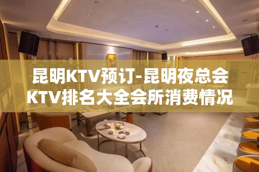 昆明KTV预订-昆明夜总会KTV排名大全会所消费情况详情