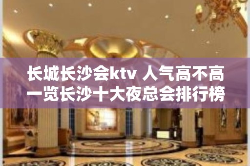 长城长沙会ktv 人气高不高一览长沙十大夜总会排行榜就明白