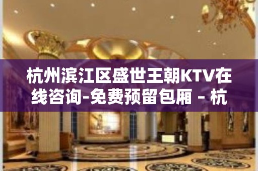 杭州滨江区盛世王朝KTV在线咨询-免费预留包厢 – 杭州滨江KTV排名大全