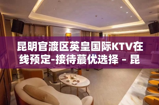 昆明官渡区英皇国际KTV在线预定-接待蕞优选择 – 昆明官渡KTV排名大全