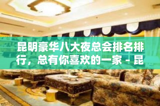 昆明豪华八大夜总会排名排行，总有你喜欢的一家 – 昆明五华KTV排名大全