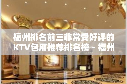 福州排名前三非常受好评的KTV包厢推荐排名榜 – 福州鼓楼KTV排名大全