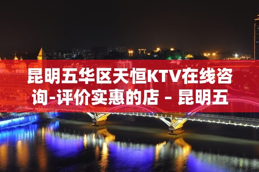 昆明五华区天恒KTV在线咨询-评价实惠的店 – 昆明五华KTV排名大全