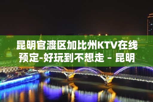 昆明官渡区加比州KTV在线预定-好玩到不想走 – 昆明官渡KTV排名大全