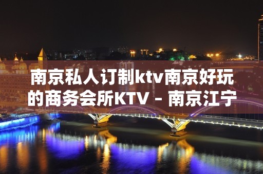 南京私人订制ktv南京好玩的商务会所KTV – 南京江宁KTV排名大全