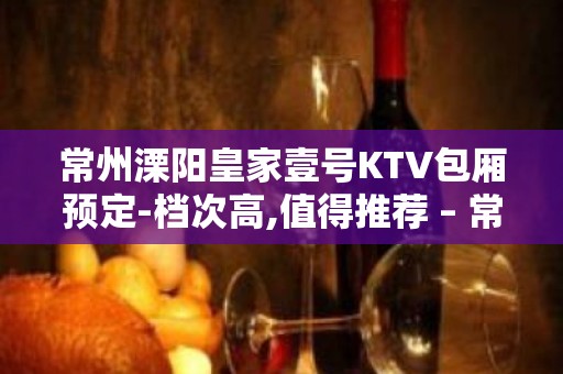 常州溧阳皇家壹号KTV包厢预定-档次高,值得推荐 – 常州溧阳KTV排名大全