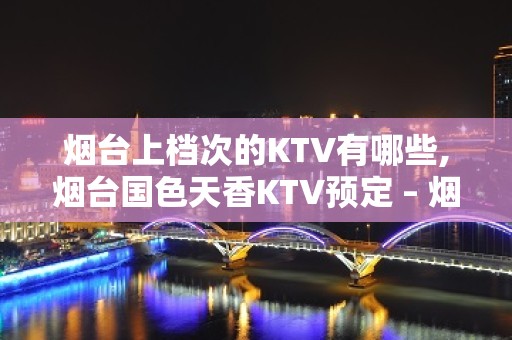 烟台上档次的KTV有哪些,烟台国色天香KTV预定 – 烟台芝罘KTV排名大全