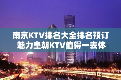 南京KTV排名大全排名预订 魅力皇朝KTV值得一去体验 – 南京江宁KTV排名大全