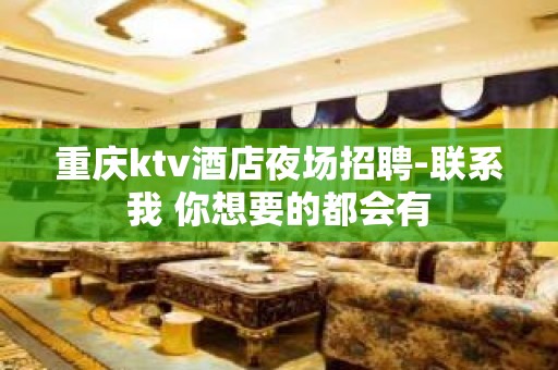 重庆ktv酒店夜场招聘-联系我 你想要的都会有