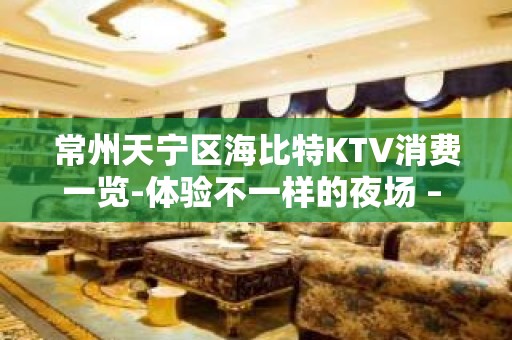 常州天宁区海比特KTV消费一览-体验不一样的夜场 – 常州天宁KTV排名大全