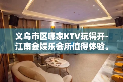 义乌市区哪家KTV玩得开-江南会娱乐会所值得体验。