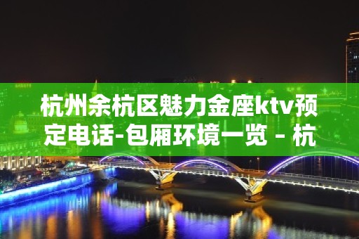 杭州余杭区魅力金座ktv预定电话-包厢环境一览 – 杭州余杭KTV排名大全