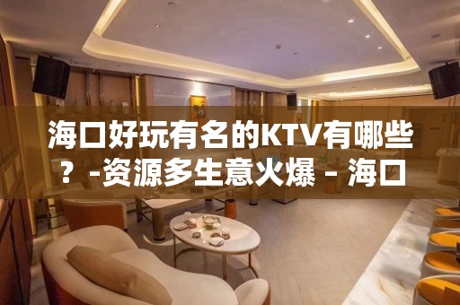 海口好玩有名的KTV有哪些？-资源多生意火爆 – 海口全海口KTV排名大全