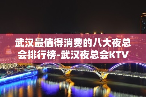 武汉最值得消费的八大夜总会排行榜-武汉夜总会KTV预订