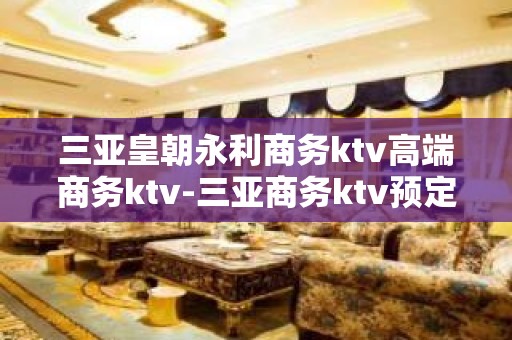 三亚皇朝永利商务ktv高端商务ktv-三亚商务ktv预定电话 – 三亚吉阳/田独KTV排名大全