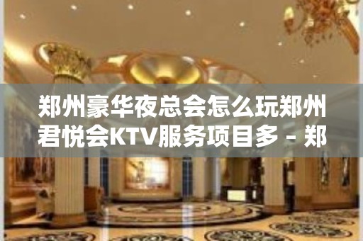 郑州豪华夜总会怎么玩郑州君悦会KTV服务项目多 – 郑州管城管南片KTV排名大全