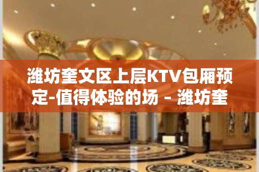 潍坊奎文区上层KTV包厢预定-值得体验的场 – 潍坊奎文KTV排名大全