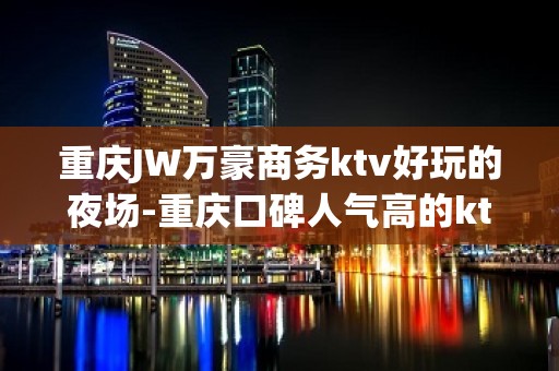 重庆JW万豪商务ktv好玩的夜场-重庆口碑人气高的ktv – 重庆荣昌KTV排名大全