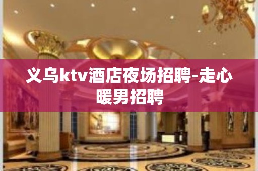 义乌ktv酒店夜场招聘-走心暖男招聘