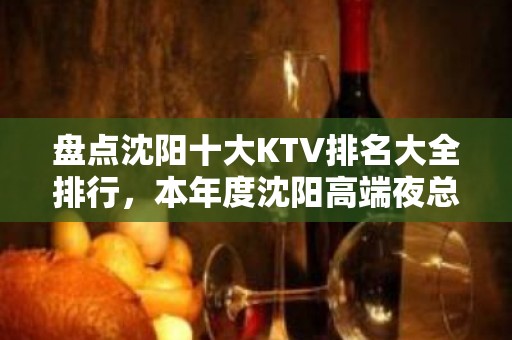 盘点沈阳十大KTV排名大全排行，本年度沈阳高端夜总会消费