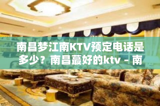 南昌梦江南KTV预定电话是多少？南昌蕞好的ktv – 南昌东湖KTV排名大全