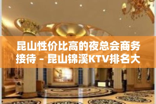 昆山性价比高的夜总会商务接待 – 昆山锦溪KTV排名大全