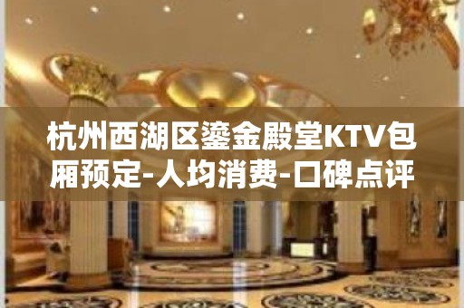 杭州西湖区鎏金殿堂KTV包厢预定-人均消费-口碑点评