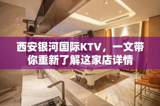 西安银河国际KTV，一文带你重新了解这家店详情