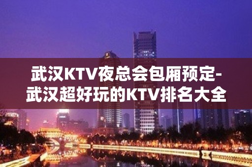 武汉KTV夜总会包厢预定-武汉超好玩的KTV排名大全！