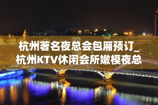 杭州著名夜总会包厢预订_杭州KTV休闲会所嫩模夜总会消费介绍