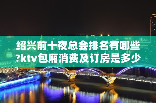 绍兴前十夜总会排名有哪些?ktv包厢消费及订房是多少?