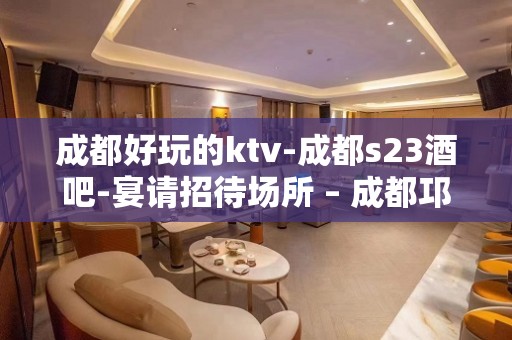 成都好玩的ktv-成都s23酒吧-宴请招待场所 – 成都邛崃KTV排名大全