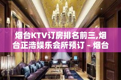 烟台KTV订房排名前三,烟台正浩娱乐会所预订 – 烟台莱阳KTV排名大全