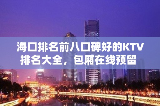 海口排名前八口碑好的KTV排名大全，包厢在线预留 – 海口全海口KTV排名大全