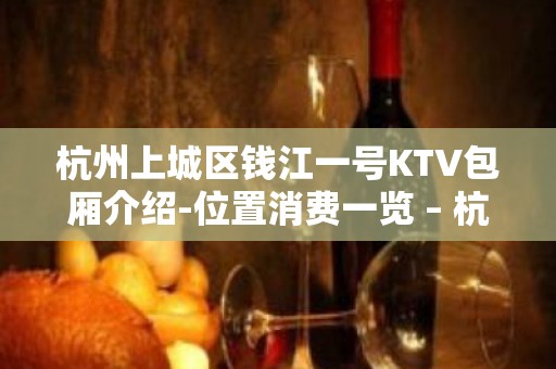 杭州上城区钱江一号KTV包厢介绍-位置消费一览 – 杭州上城KTV排名大全