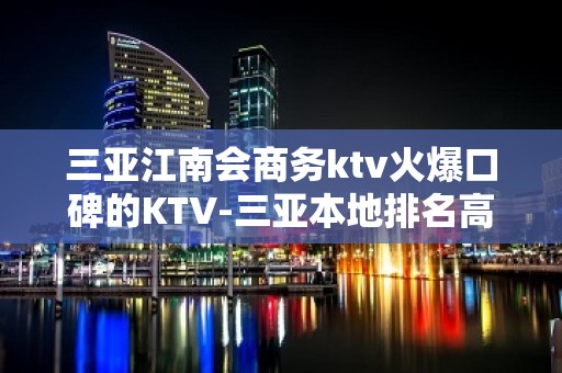 三亚江南会商务ktv火爆口碑的KTV-三亚本地排名高的ktv – 三亚天涯KTV排名大全