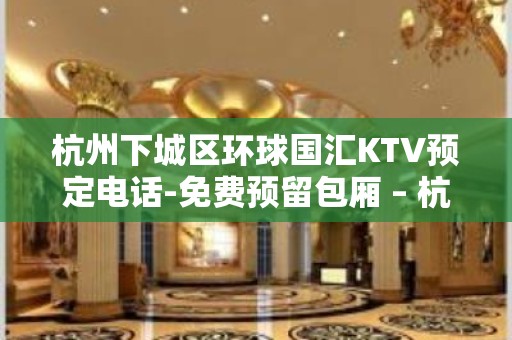 杭州下城区环球国汇KTV预定电话-免费预留包厢 – 杭州下城KTV排名大全