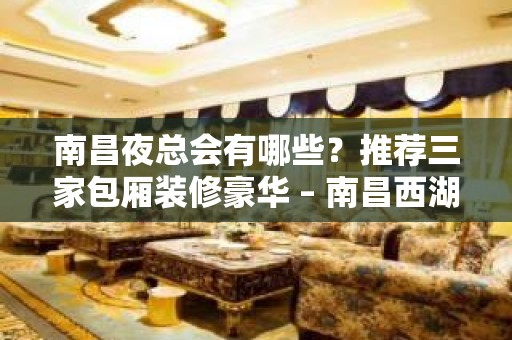 南昌夜总会有哪些？推荐三家包厢装修豪华 – 南昌西湖KTV排名大全