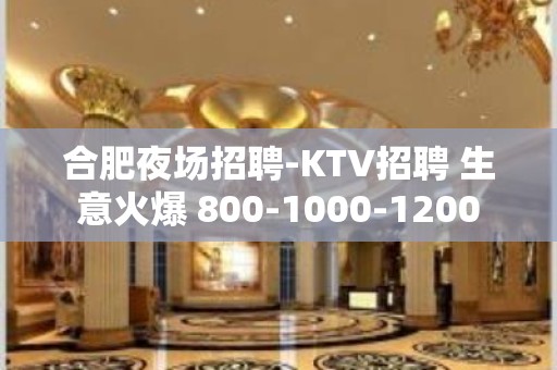 合肥夜场招聘-KTV招聘 生意火爆 800-1000-1200