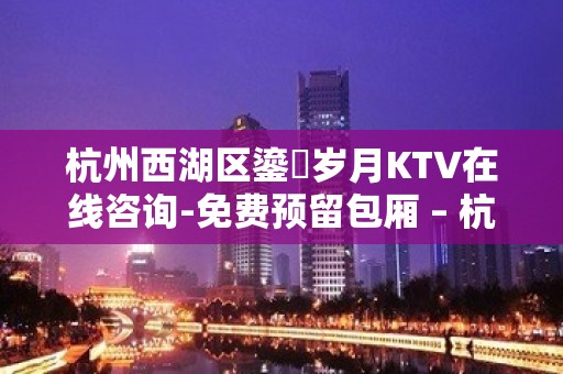 杭州西湖区鎏琻岁月KTV在线咨询-免费预留包厢 – 杭州西湖KTV排名大全