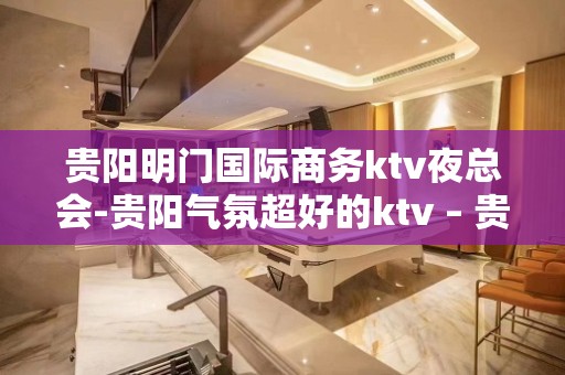 贵阳明门国际商务ktv夜总会-贵阳气氛超好的ktv – 贵阳清镇KTV排名大全