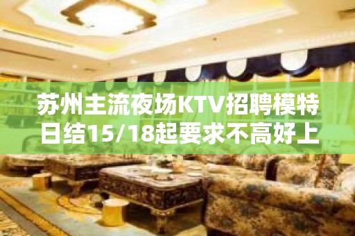 苏州主流夜场KTV招聘模特日结15/18起要求不高好上班报销路费