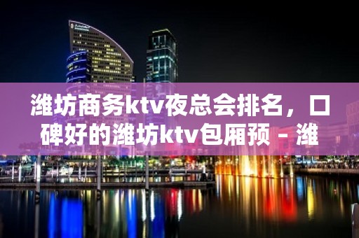 潍坊商务ktv夜总会排名，口碑好的潍坊ktv包厢预 – 潍坊奎文KTV排名大全