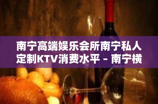 南宁高端娱乐会所南宁私人定制KTV消费水平 – 南宁横县KTV排名大全