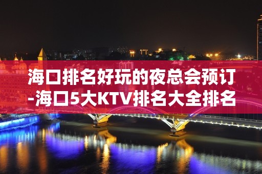 海口排名好玩的夜总会预订-海口5大KTV排名大全排名