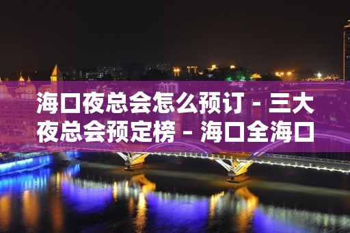 海口夜总会怎么预订－三大夜总会预定榜 – 海口全海口KTV排名大全